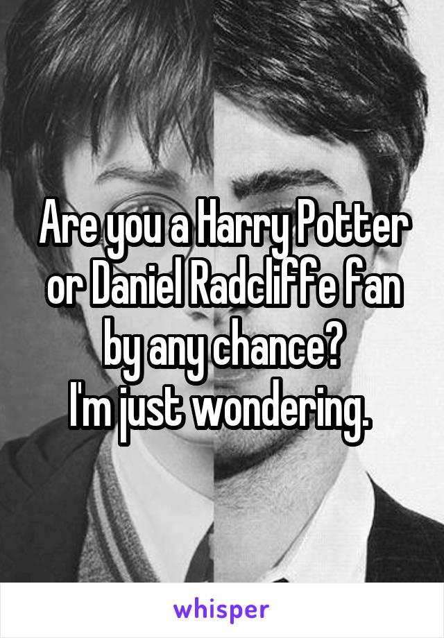 Are you a Harry Potter or Daniel Radcliffe fan by any chance?
I'm just wondering. 