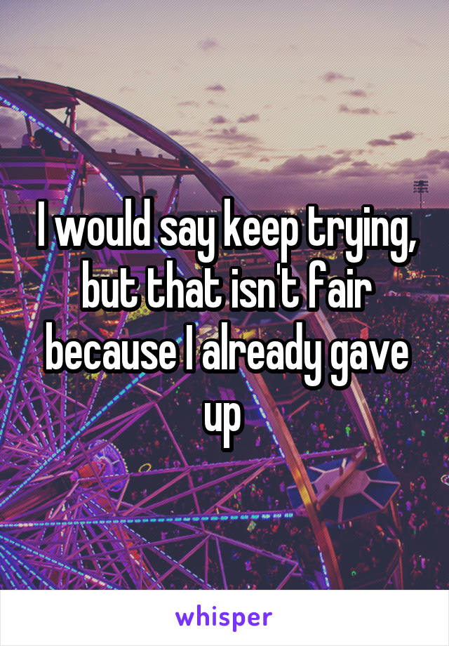 I would say keep trying, but that isn't fair because I already gave up 