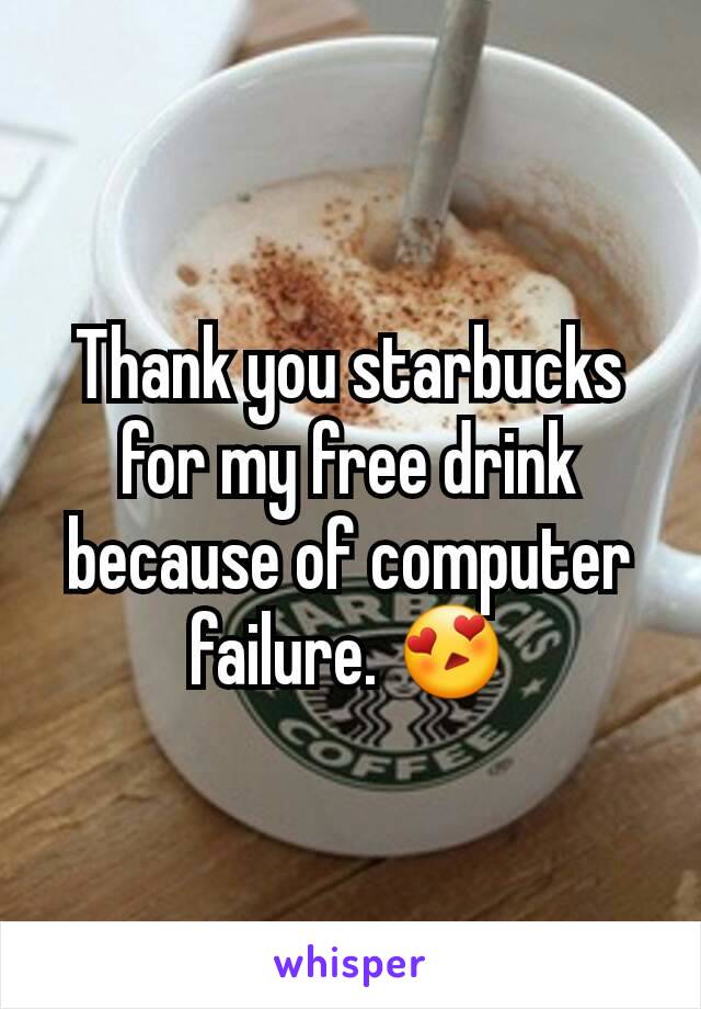 Thank you starbucks for my free drink because of computer failure. 😍
