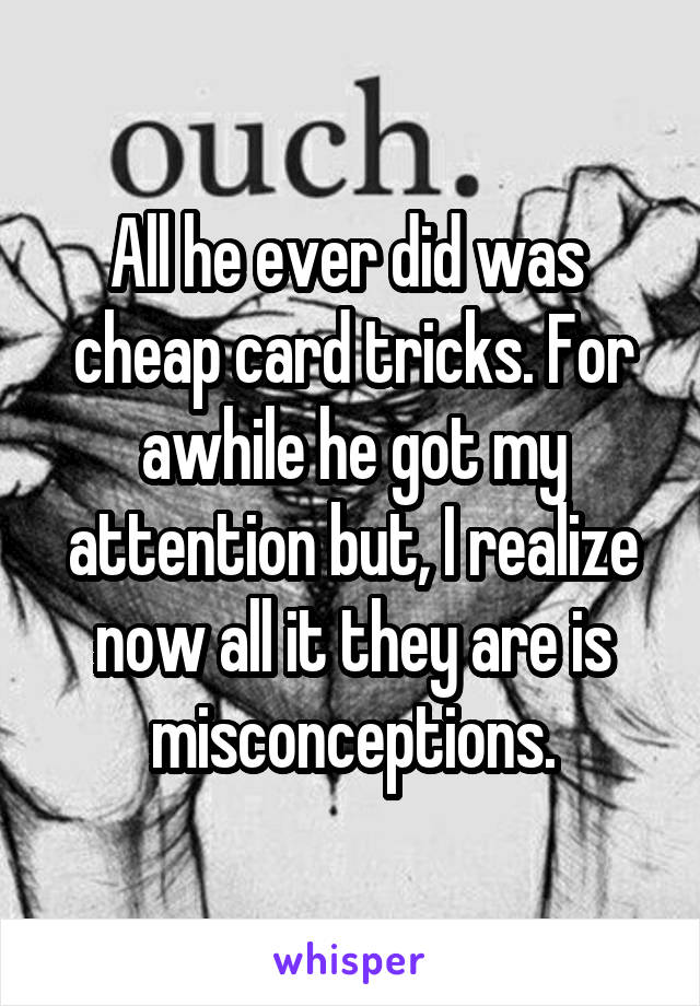 All he ever did was  cheap card tricks. For awhile he got my attention but, I realize now all it they are is misconceptions.
