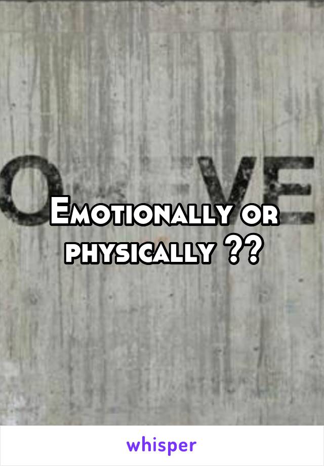 Emotionally or physically ??