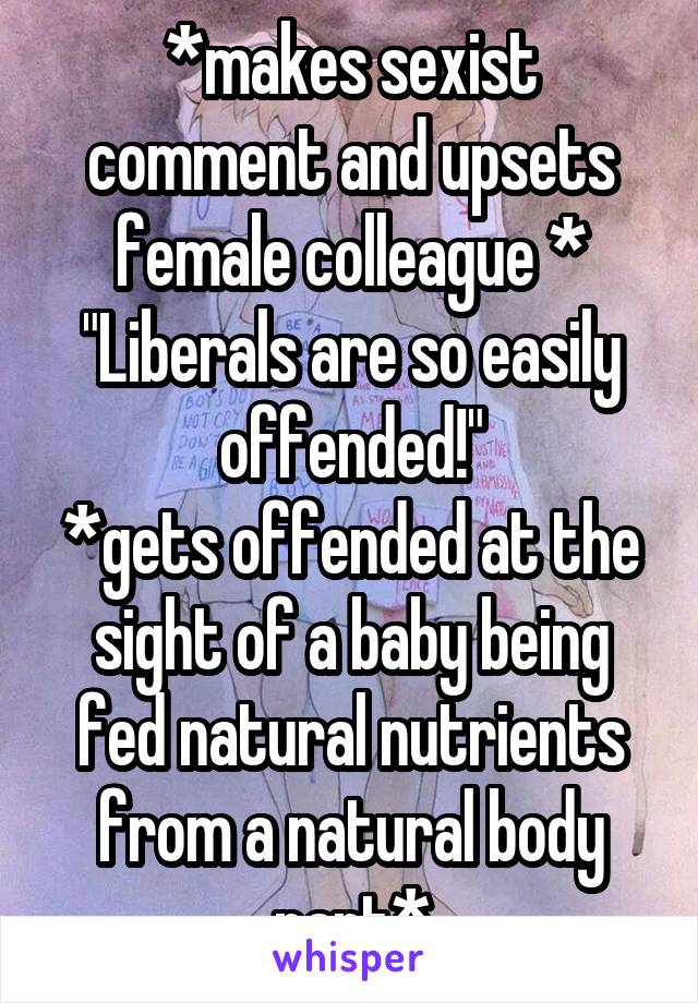 *makes sexist comment and upsets female colleague *
"Liberals are so easily offended!"
*gets offended at the sight of a baby being fed natural nutrients from a natural body part*