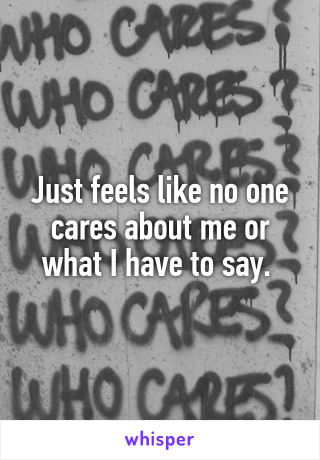 Just feels like no one cares about me or what I have to say. 