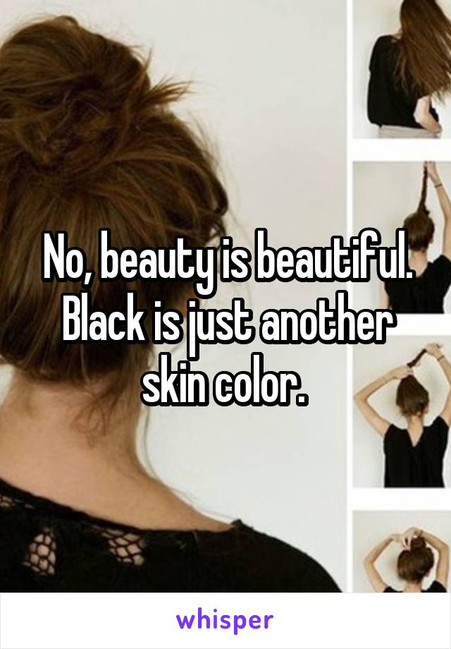 No, beauty is beautiful. Black is just another skin color. 