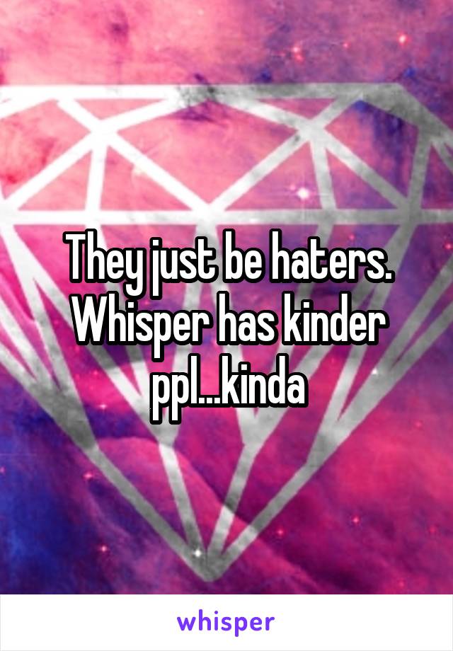 They just be haters. Whisper has kinder ppl...kinda