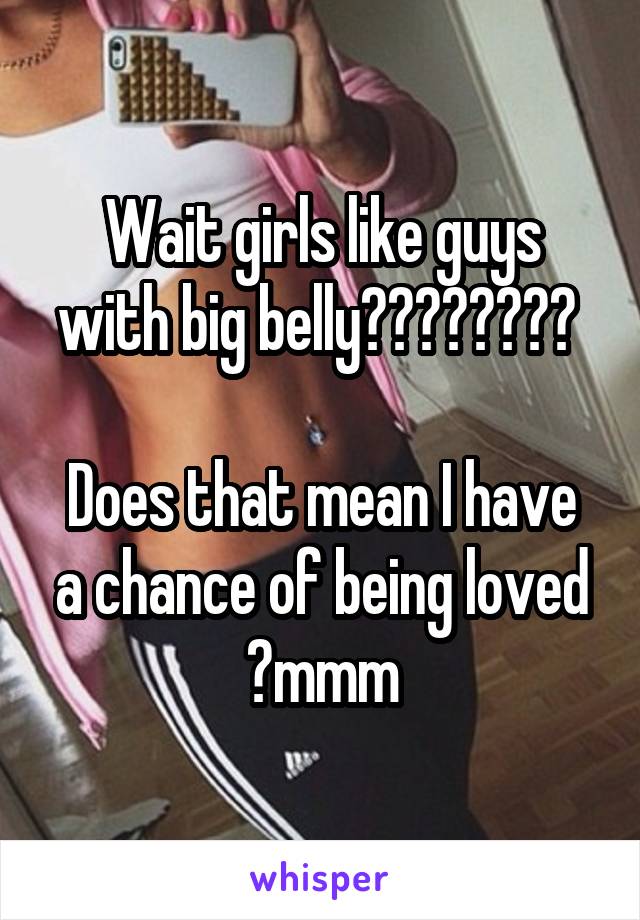 Wait girls like guys with big belly???????? 

Does that mean I have a chance of being loved ?mmm