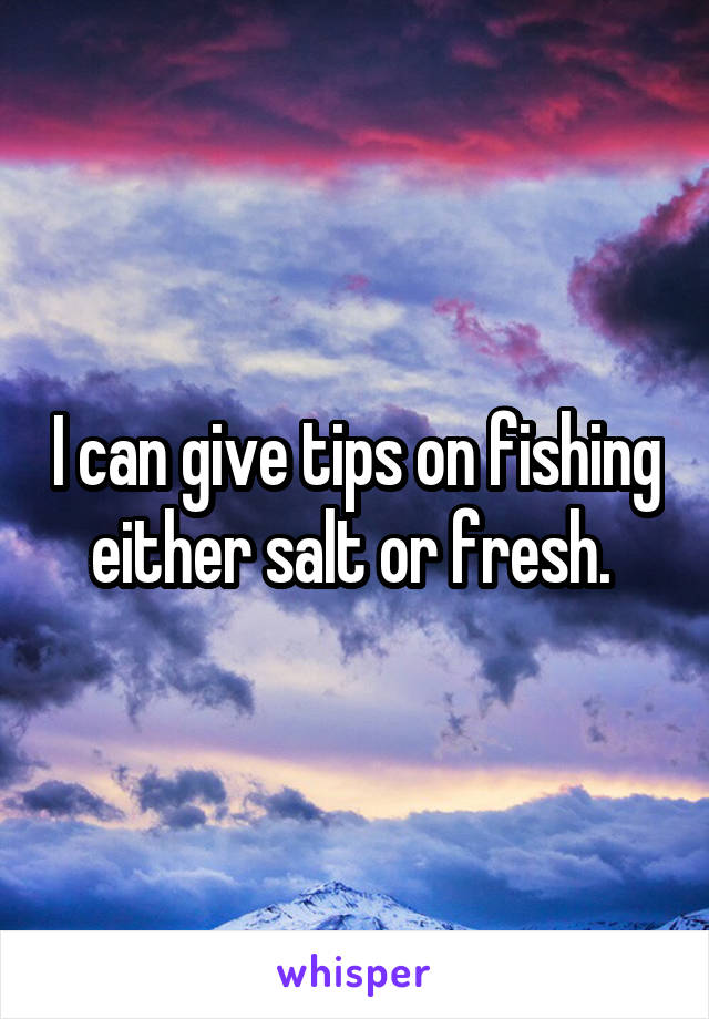 I can give tips on fishing either salt or fresh. 