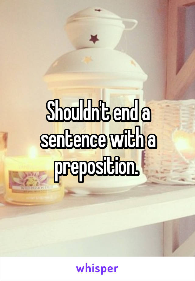 Shouldn't end a sentence with a preposition. 
