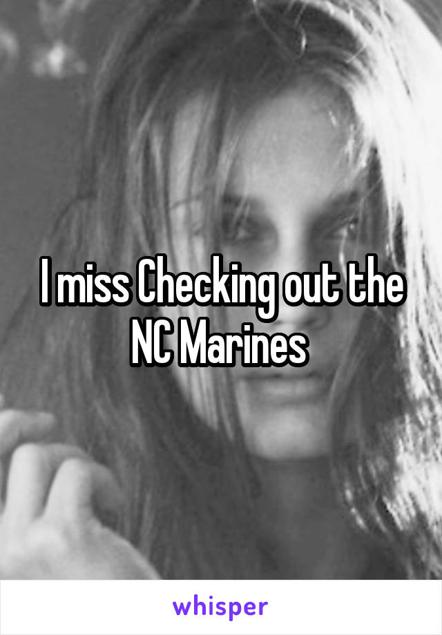 I miss Checking out the NC Marines 