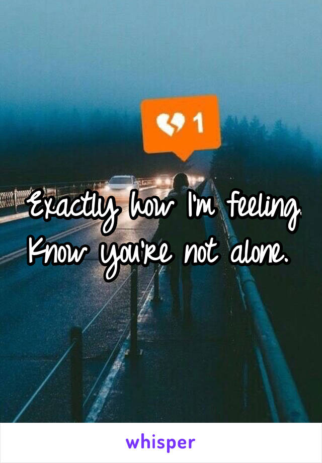 Exactly how I'm feeling. Know you're not alone. 
