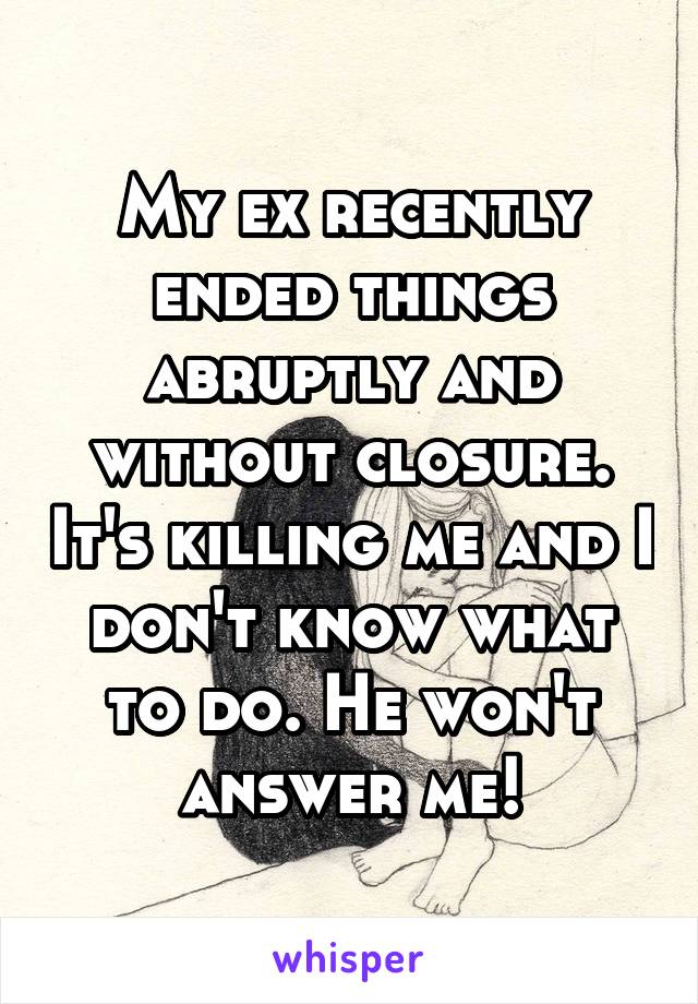 My ex recently ended things abruptly and without closure. It's killing me and I don't know what to do. He won't answer me!