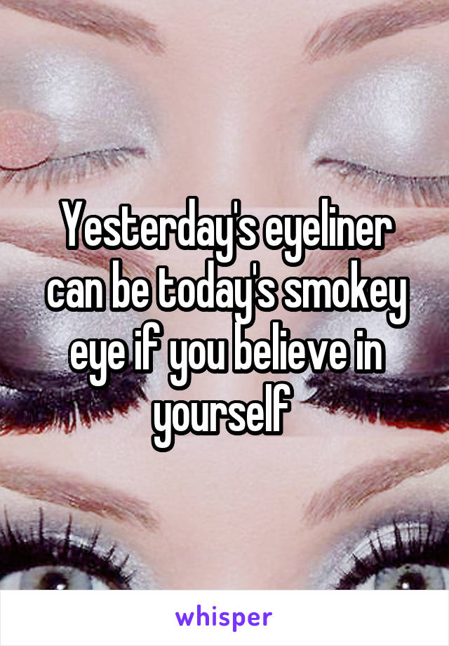 Yesterday's eyeliner can be today's smokey eye if you believe in yourself 