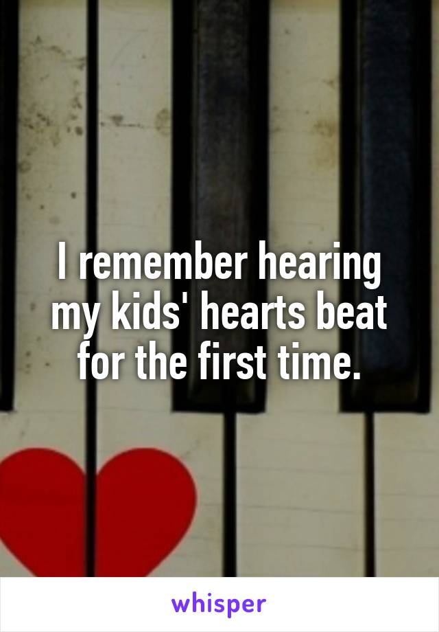 I remember hearing my kids' hearts beat for the first time.