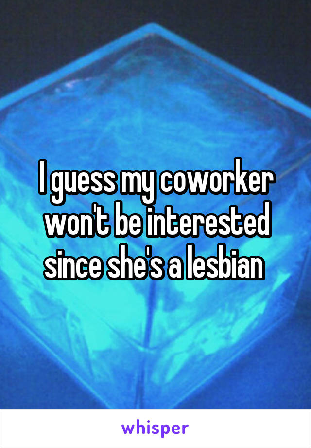 I guess my coworker won't be interested since she's a lesbian 