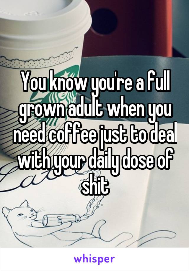 You know you're a full grown adult when you need coffee just to deal with your daily dose of shit