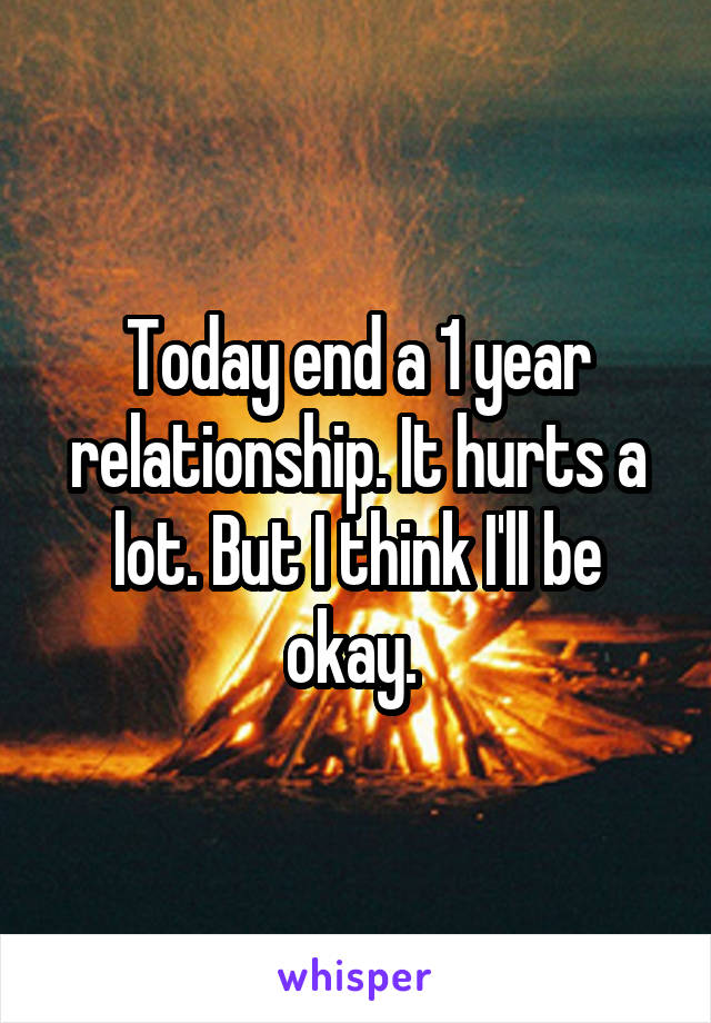 Today end a 1 year relationship. It hurts a lot. But I think I'll be okay. 