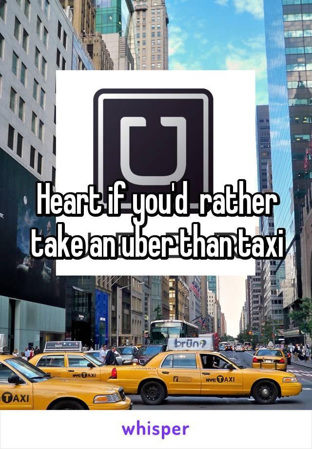 Heart if you'd  rather take an uber than taxi