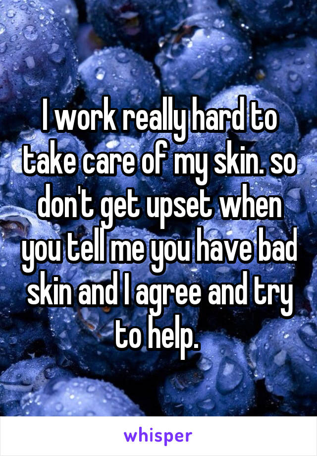 I work really hard to take care of my skin. so don't get upset when you tell me you have bad skin and I agree and try to help. 