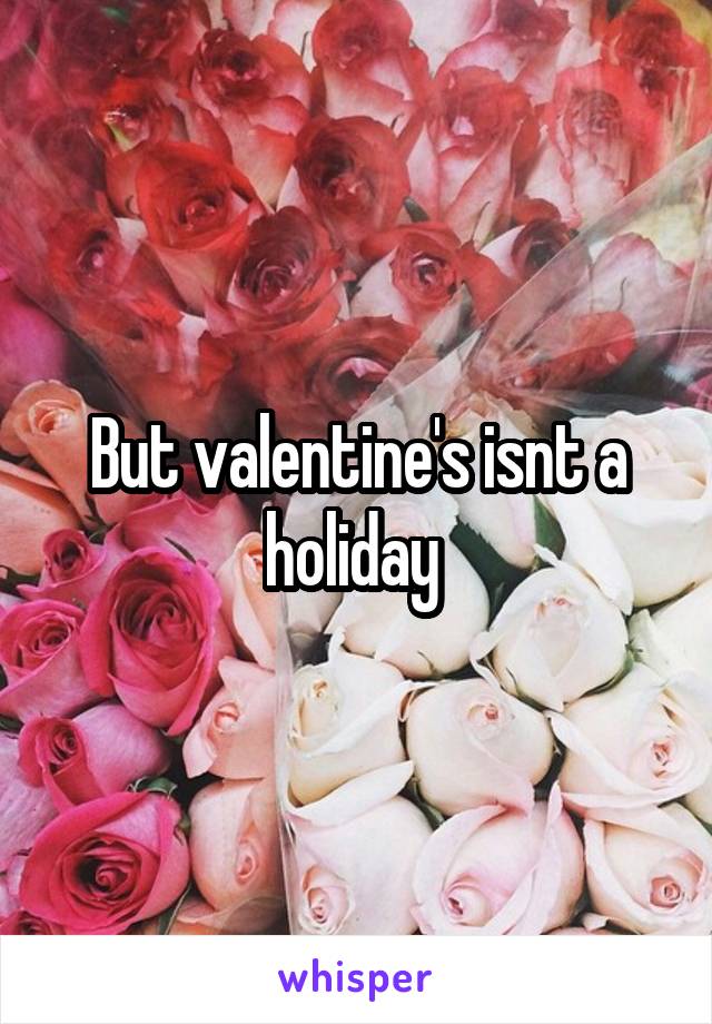 But valentine's isnt a holiday 