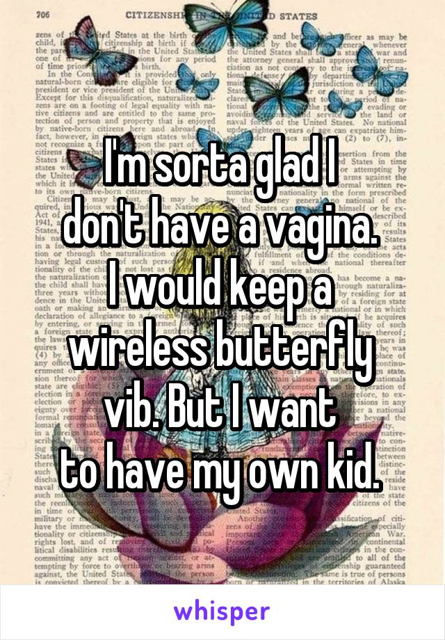 I'm sorta glad I 
don't have a vagina. 
I would keep a 
wireless butterfly 
vib. But I want 
to have my own kid. 