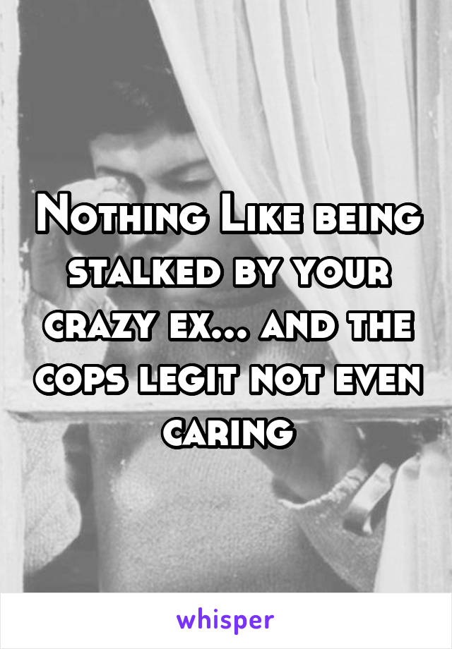 Nothing Like being stalked by your crazy ex... and the cops legit not even caring