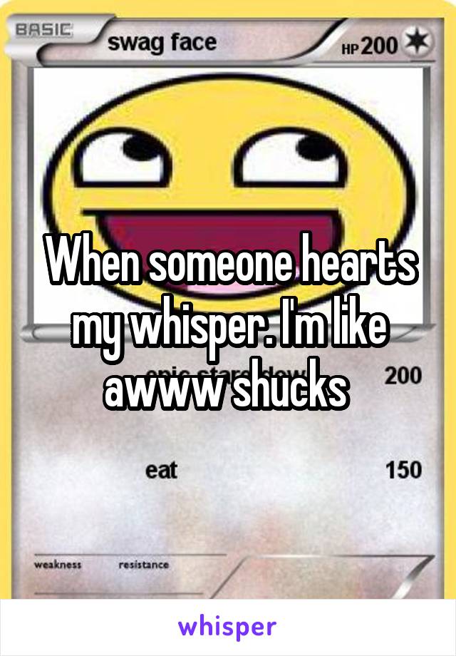 When someone hearts my whisper. I'm like awww shucks 