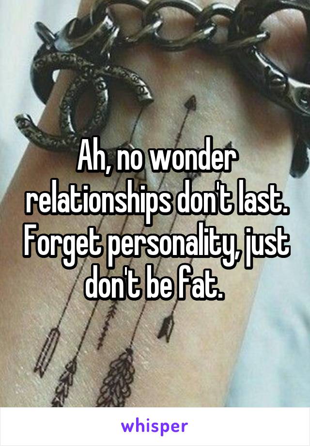 Ah, no wonder relationships don't last. Forget personality, just don't be fat. 