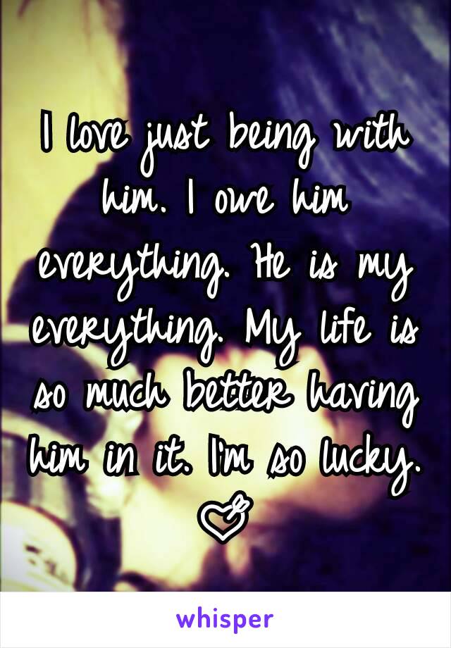 I love just being with him. I owe him everything. He is my everything. My life is so much better having him in it. I'm so lucky. 💘