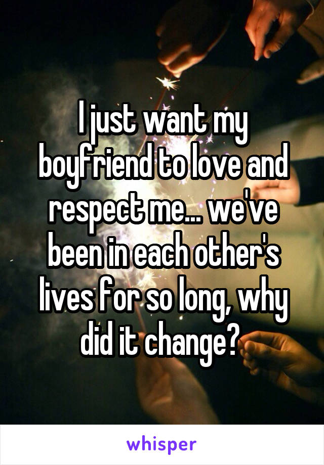 I just want my boyfriend to love and respect me... we've been in each other's lives for so long, why did it change? 
