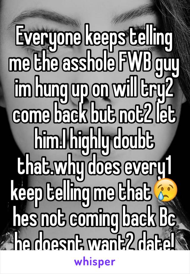 Everyone keeps telling me the asshole FWB guy im hung up on will try2 come back but not2 let him.I highly doubt that.why does every1 keep telling me that😢hes not coming back Bc he doesnt want2 date! 