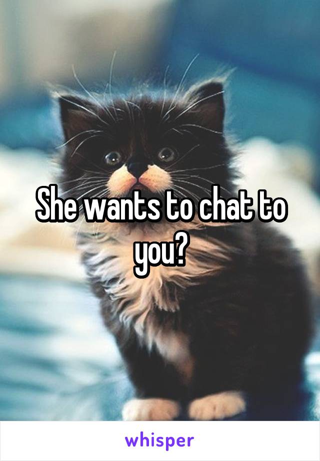 She wants to chat to you?