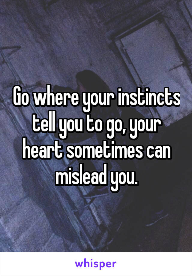 Go where your instincts tell you to go, your heart sometimes can mislead you.