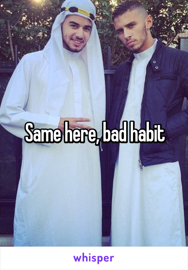Same here, bad habit