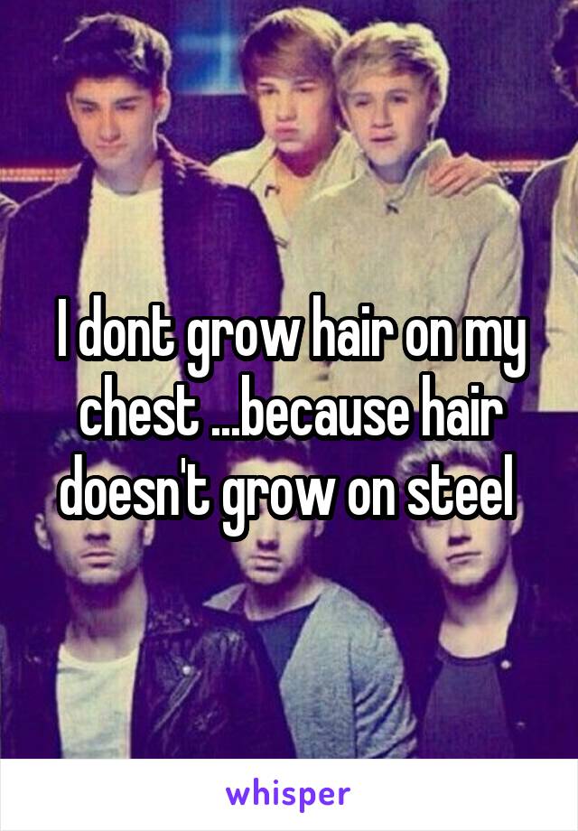 I dont grow hair on my chest ...because hair doesn't grow on steel 