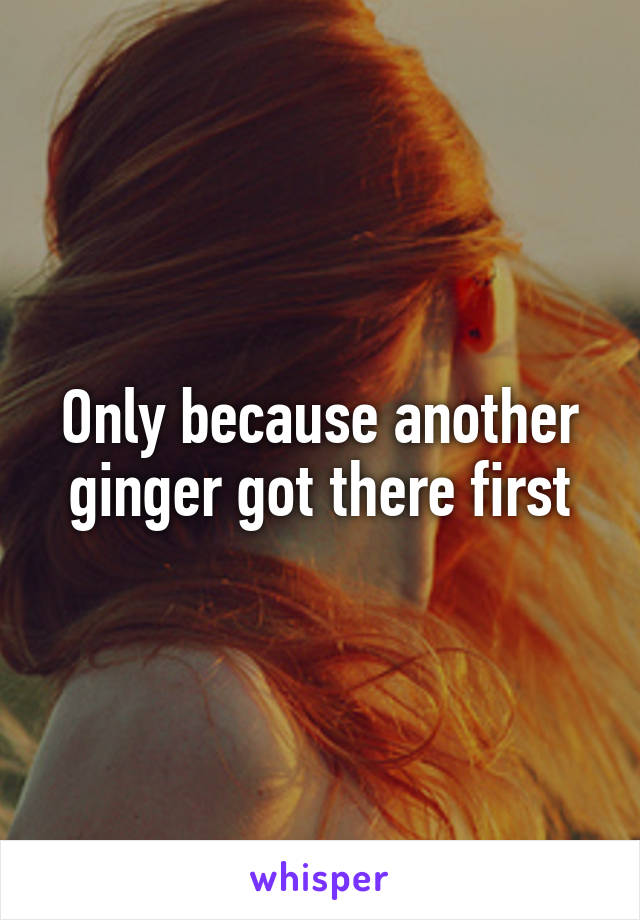 Only because another ginger got there first