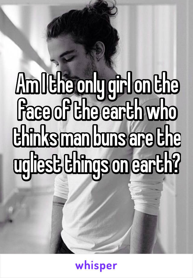 Am I the only girl on the face of the earth who thinks man buns are the ugliest things on earth? 