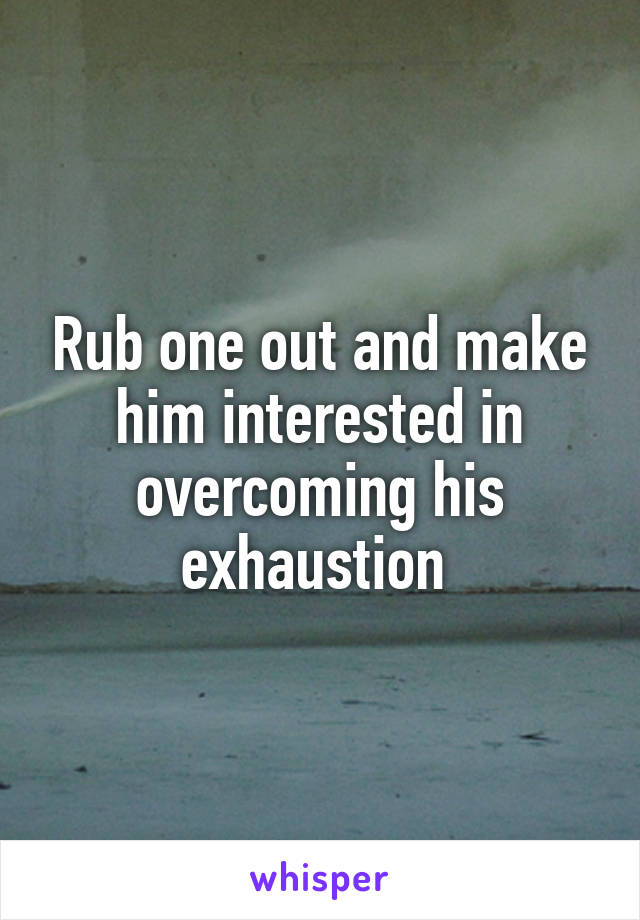 Rub one out and make him interested in overcoming his exhaustion 