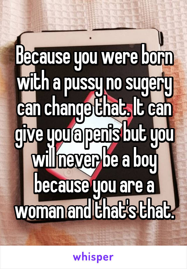 Because you were born with a pussy no sugery can change that. It can give you a penis but you will never be a boy because you are a woman and that's that.