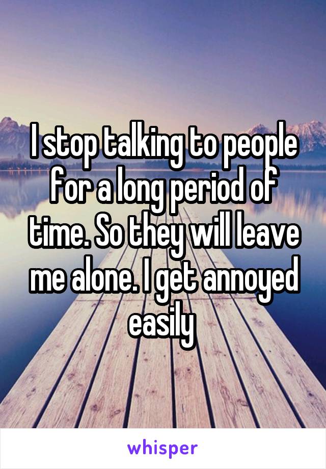I stop talking to people for a long period of time. So they will leave me alone. I get annoyed easily 