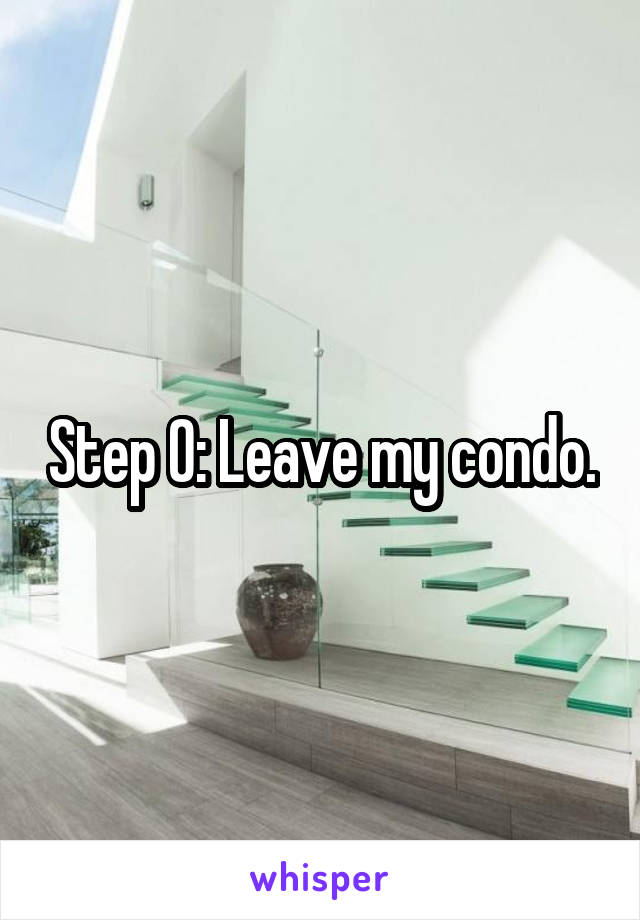 Step 0: Leave my condo.