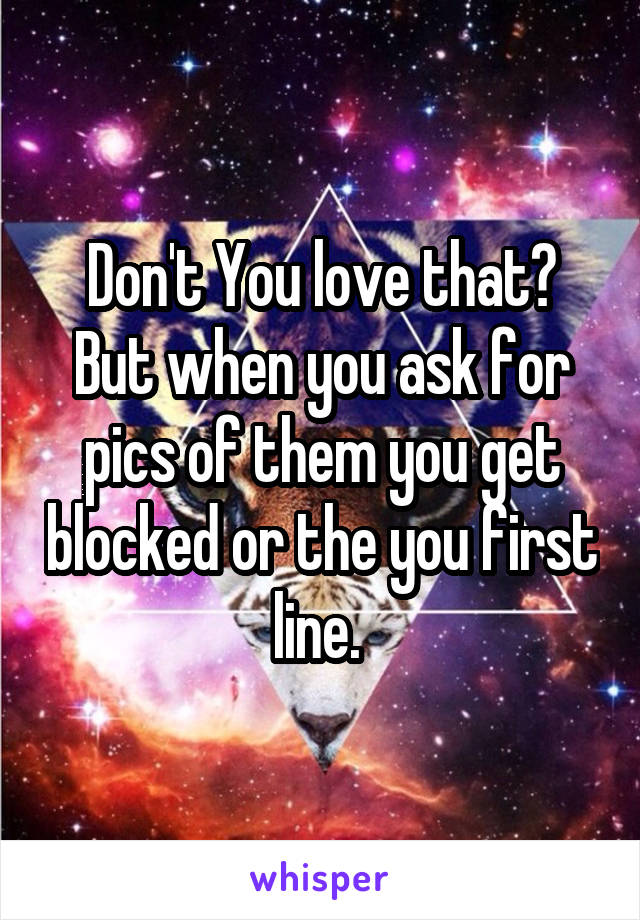 Don't You love that? But when you ask for pics of them you get blocked or the you first line. 