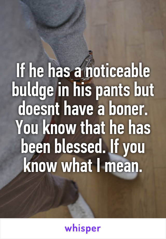 If he has a noticeable buldge in his pants but doesnt have a boner. You know that he has been blessed. If you know what I mean.