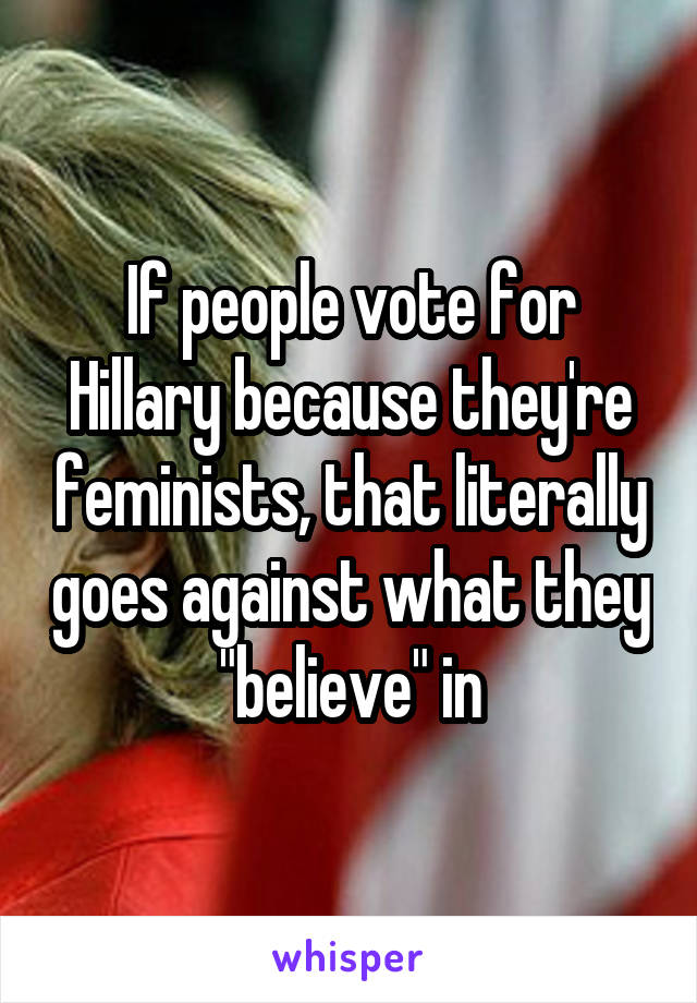 If people vote for Hillary because they're feminists, that literally goes against what they "believe" in