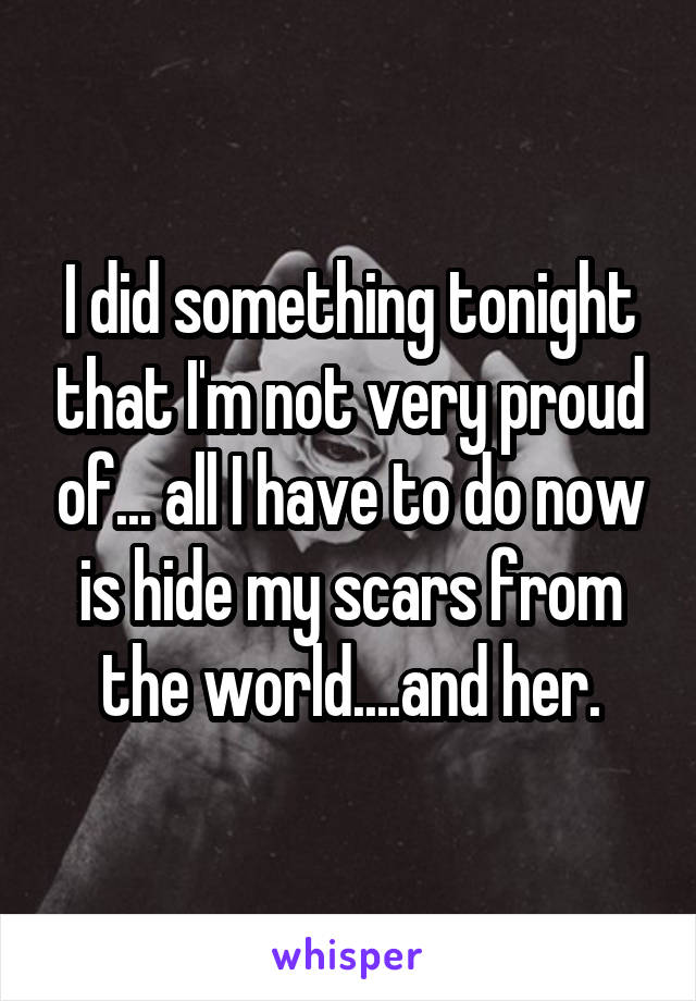 I did something tonight that I'm not very proud of... all I have to do now is hide my scars from the world....and her.
