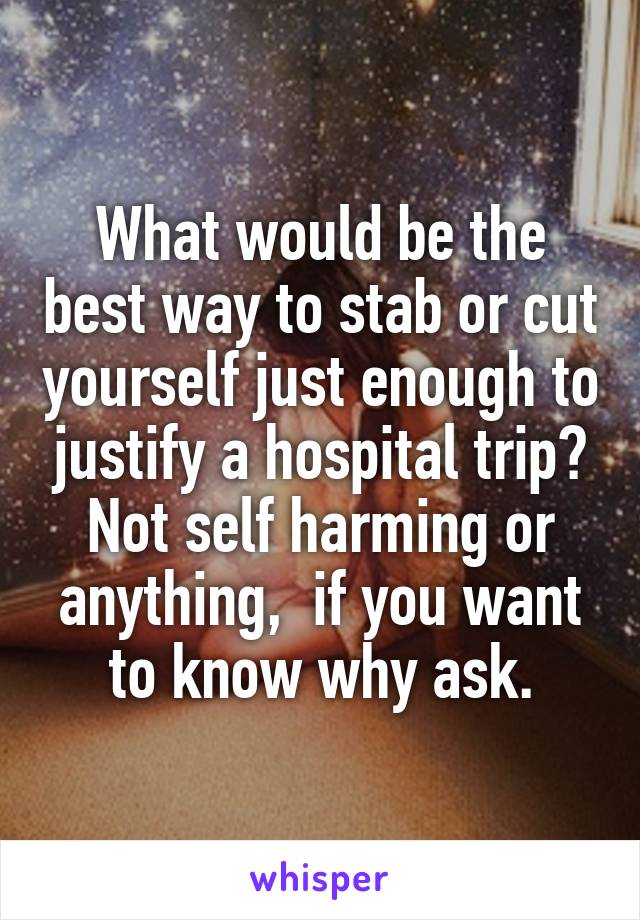 What would be the best way to stab or cut yourself just enough to justify a hospital trip? Not self harming or anything,  if you want to know why ask.