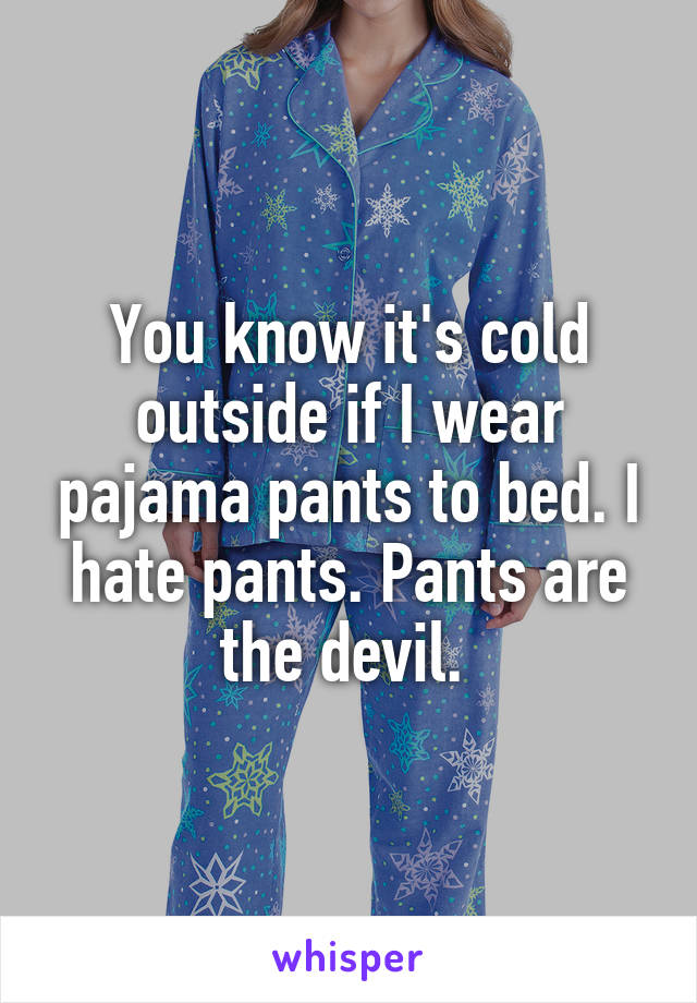 You know it's cold outside if I wear pajama pants to bed. I hate pants. Pants are the devil. 