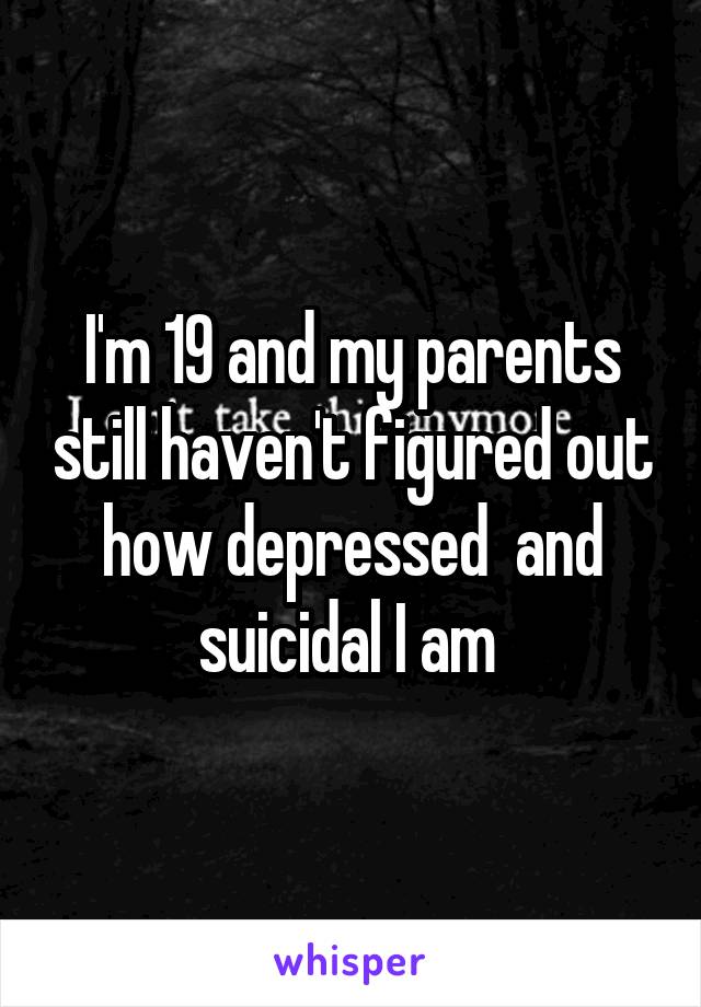 I'm 19 and my parents still haven't figured out how depressed  and suicidal I am 