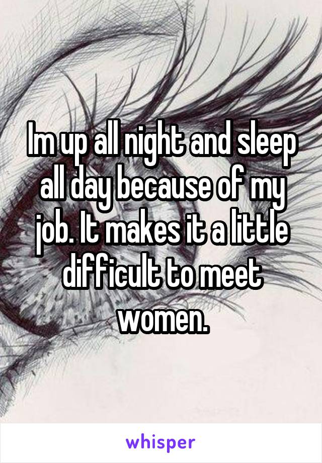 Im up all night and sleep all day because of my job. It makes it a little difficult to meet women.