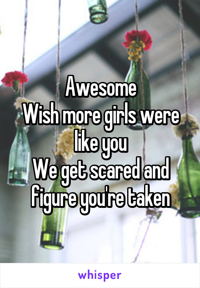 Awesome
Wish more girls were like you
We get scared and figure you're taken