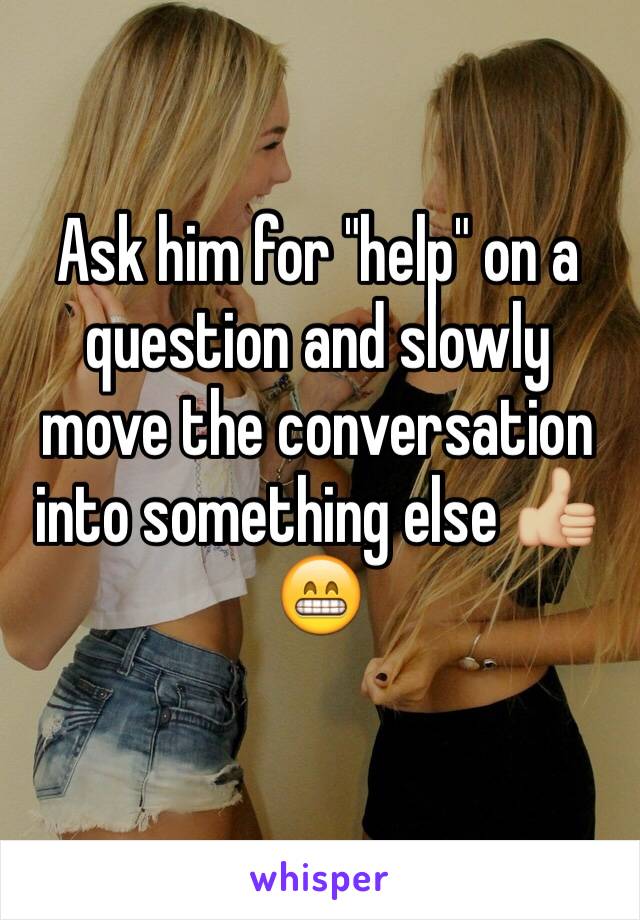 Ask him for "help" on a question and slowly move the conversation into something else 👍🏼😁